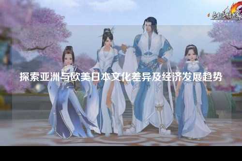 探索亚洲与欧美日本文化差异及经济发展趋势
