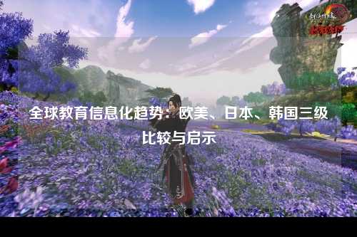 全球教育信息化趋势：欧美、日本、韩国三级比较与启示