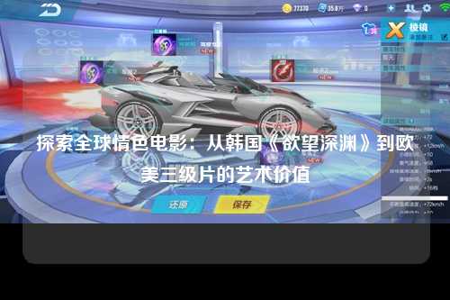 探索全球情色电影：从韩国《欲望深渊》到欧美三级片的艺术价值