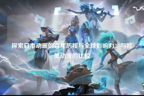 探索日本动画的百年历程与全球影响力：与欧美动漫的比较