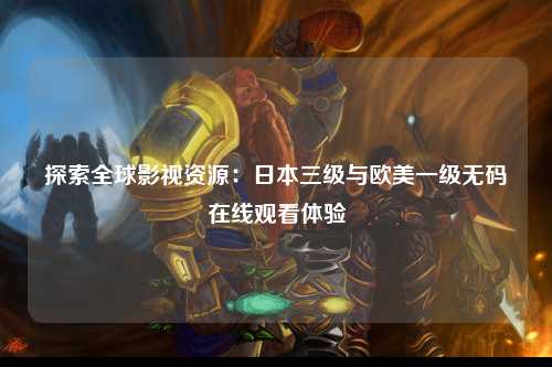 探索全球影视资源：日本三级与欧美一级无码在线观看体验