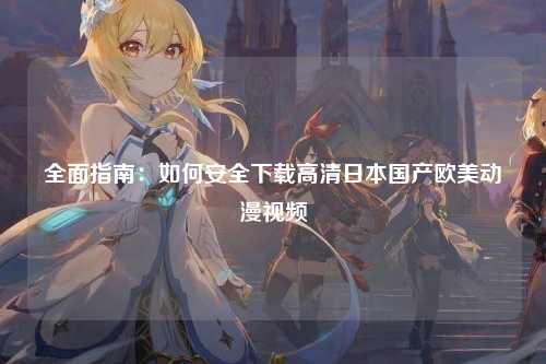 全面指南：如何安全下载高清日本国产欧美动漫视频