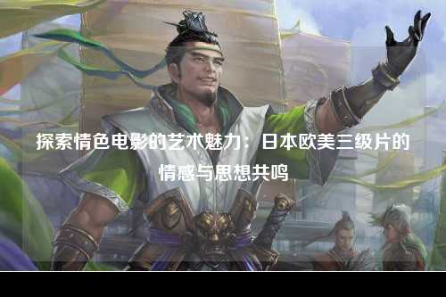 探索情色电影的艺术魅力：日本欧美三级片的情感与思想共鸣