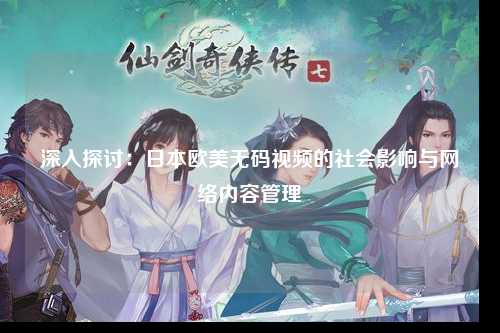 深入探讨：日本欧美无码视频的社会影响与网络内容管理