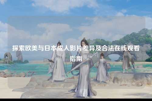探索欧美与日本成人影片差异及合法在线观看指南