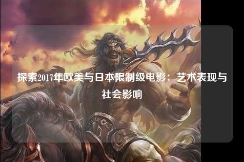 探索2017年欧美与日本限制级电影：艺术表现与社会影响