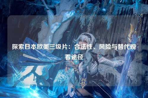 探索日本欧美三级片：合法性、风险与替代观看途径