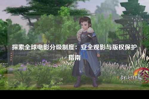 探索全球电影分级制度：安全观影与版权保护指南