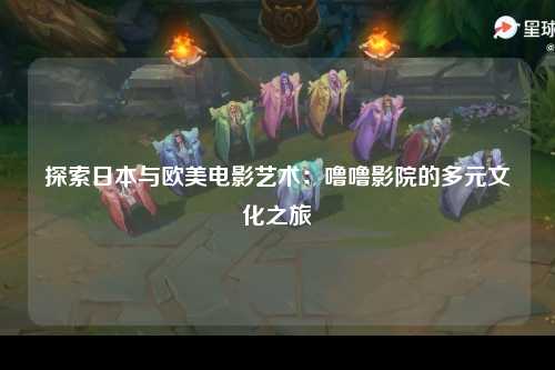 探索日本与欧美电影艺术：噜噜影院的多元文化之旅