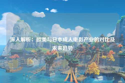 深入解析：欧美与日本成人电影产业的对比及未来趋势