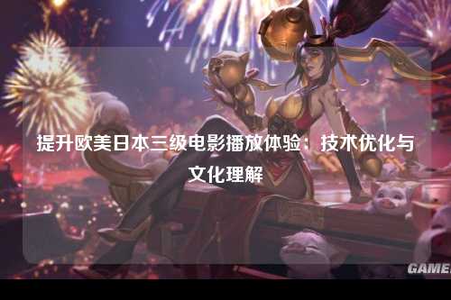 提升欧美日本三级电影播放体验：技术优化与文化理解