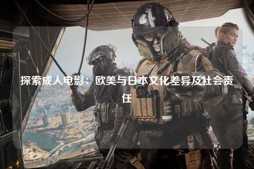 探索成人电影：欧美与日本文化差异及社会责任