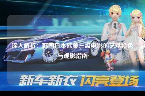 深入解析：韩国日本欧美三级电影的艺术特色与观影指南