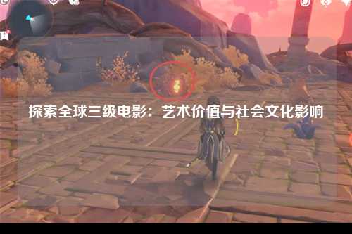 探索全球三级电影：艺术价值与社会文化影响