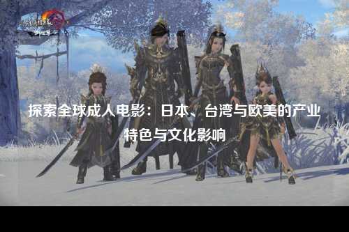 探索全球成人电影：日本、台湾与欧美的产业特色与文化影响