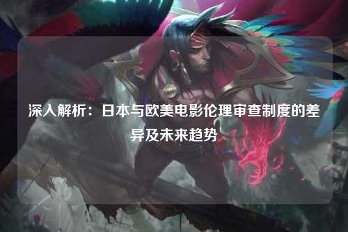 深入解析：日本与欧美电影伦理审查制度的差异及未来趋势