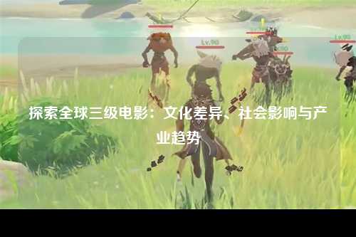 探索全球三级电影：文化差异、社会影响与产业趋势