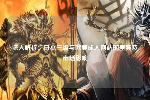 深入解析：日本三级与欧美成人网站的差异及市场影响