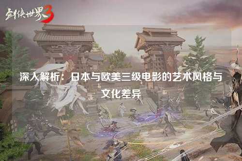 深入解析：日本与欧美三级电影的艺术风格与文化差异