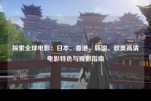 探索全球电影：日本、香港、韩国、欧美高清电影特色与观影指南