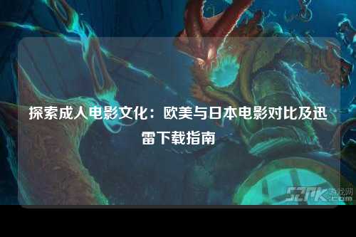 探索成人电影文化：欧美与日本电影对比及迅雷下载指南