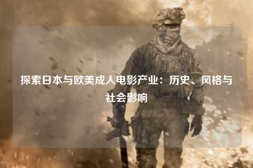 探索日本与欧美成人电影产业：历史、风格与社会影响