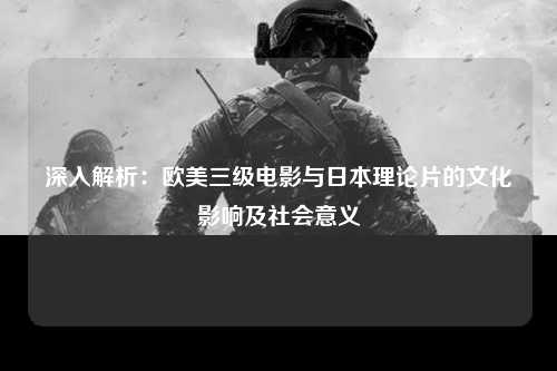 深入解析：欧美三级电影与日本理论片的文化影响及社会意义