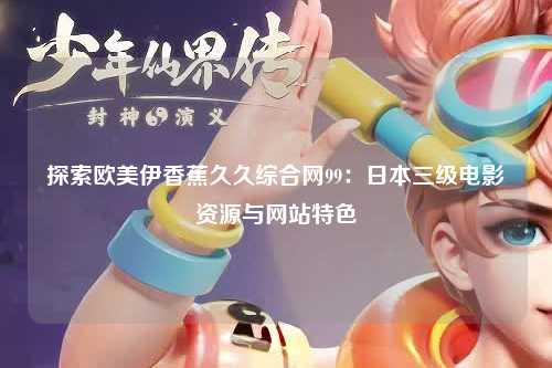 探索欧美伊香蕉久久综合网99：日本三级电影资源与网站特色