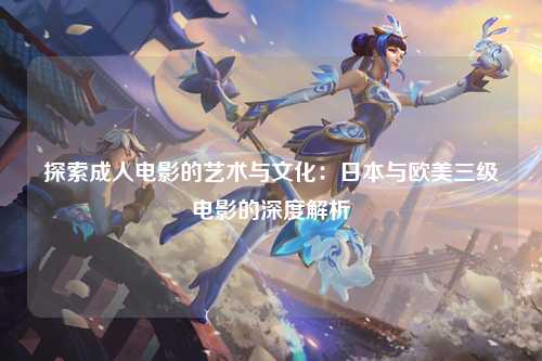 探索成人电影的艺术与文化：日本与欧美三级电影的深度解析