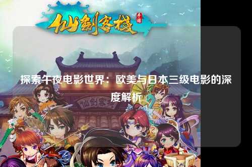 探索午夜电影世界：欧美与日本三级电影的深度解析