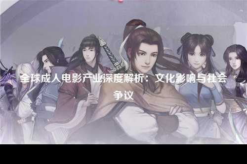 全球成人电影产业深度解析：文化影响与社会争议