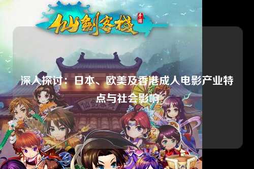 深入探讨：日本、欧美及香港成人电影产业特点与社会影响