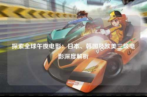 探索全球午夜电影：日本、韩国及欧美三级电影深度解析
