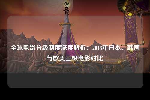 全球电影分级制度深度解析：2018年日本、韩国与欧美三级电影对比