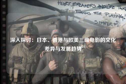 深入探讨：日本、香港与欧美三级电影的文化差异与发展趋势