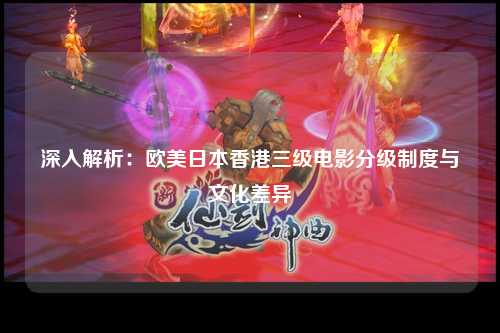 深入解析：欧美日本香港三级电影分级制度与文化差异
