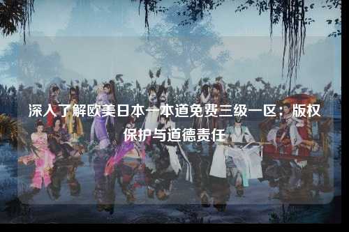 深入了解欧美日本一本道免费三级一区：版权保护与道德责任