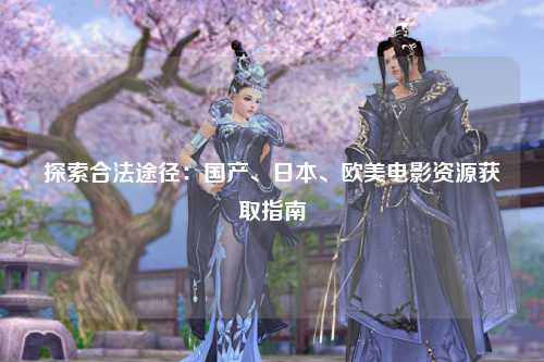 探索合法途径：国产、日本、欧美电影资源获取指南
