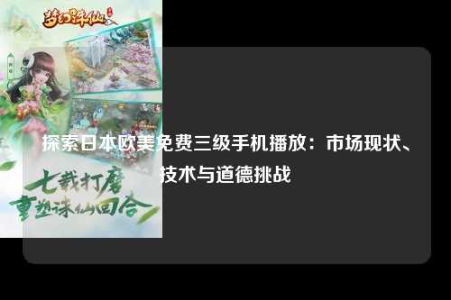 探索日本欧美免费三级手机播放：市场现状、技术与道德挑战