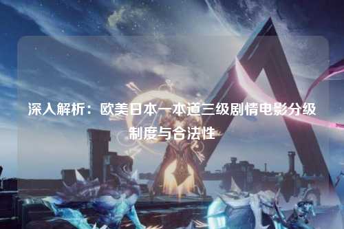 深入解析：欧美日本一本道三级剧情电影分级制度与合法性
