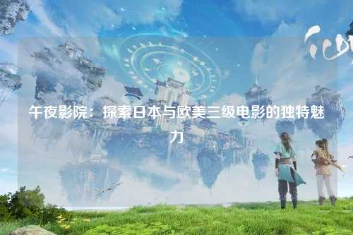 午夜影院：探索日本与欧美三级电影的独特魅力