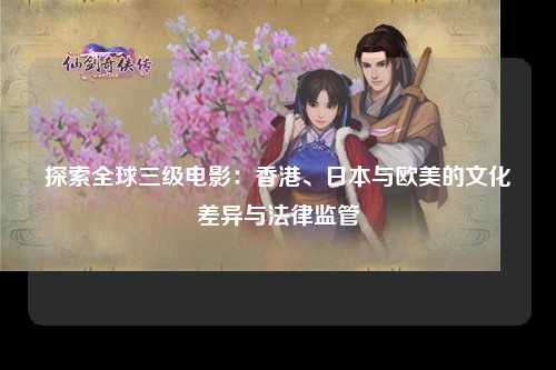 探索全球三级电影：香港、日本与欧美的文化差异与法律监管
