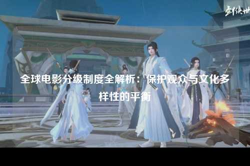 全球电影分级制度全解析：保护观众与文化多样性的平衡