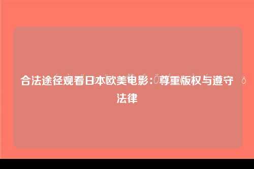 合法途径观看日本欧美电影：尊重版权与遵守法律