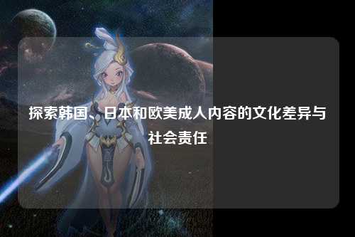 探索韩国、日本和欧美成人内容的文化差异与社会责任