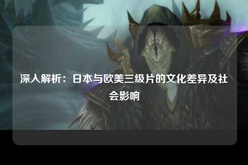 深入解析：日本与欧美三级片的文化差异及社会影响