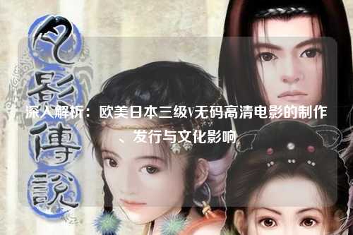 深入解析：欧美日本三级V无码高清电影的制作、发行与文化影响