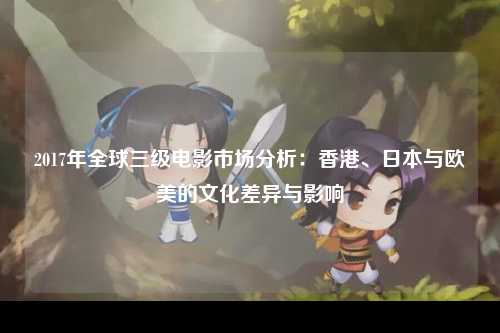 2017年全球三级电影市场分析：香港、日本与欧美的文化差异与影响