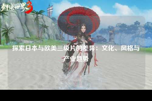 探索日本与欧美三级片的差异：文化、风格与产业趋势