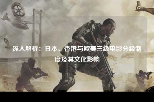 深入解析：日本、香港与欧美三级电影分级制度及其文化影响